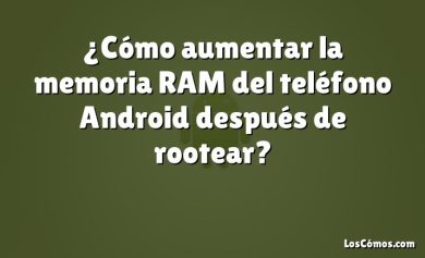 ¿Cómo aumentar la memoria RAM del teléfono Android después de rootear?