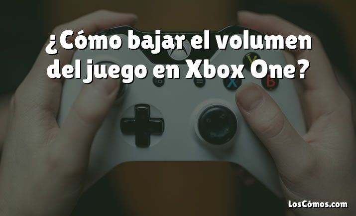 ¿Cómo bajar el volumen del juego en Xbox One?