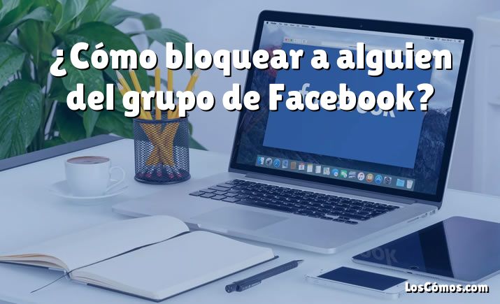 ¿Cómo bloquear a alguien del grupo de Facebook?