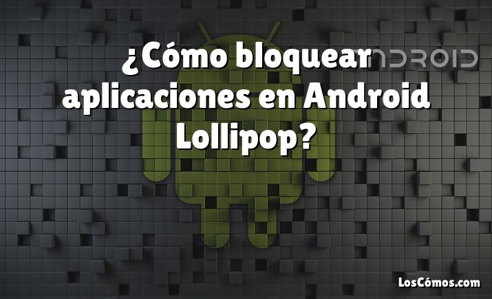 ¿Cómo bloquear aplicaciones en Android Lollipop?