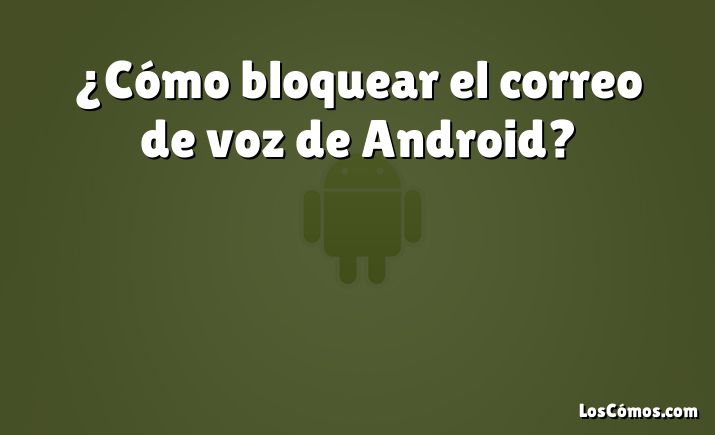 ¿Cómo bloquear el correo de voz de Android?