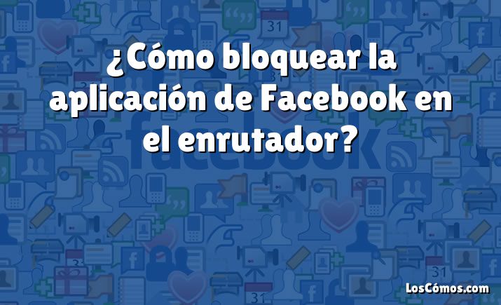 ¿Cómo bloquear la aplicación de Facebook en el enrutador?