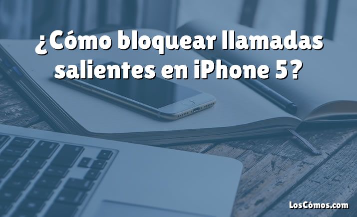 ¿Cómo bloquear llamadas salientes en iPhone 5?