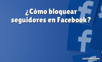 ¿Cómo bloquear seguidores en Facebook?