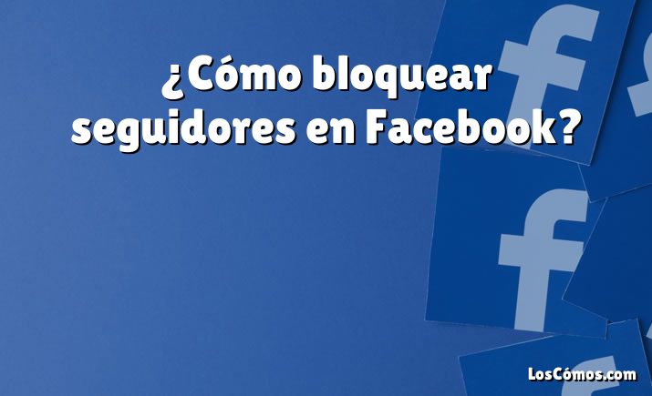 ¿Cómo bloquear seguidores en Facebook?