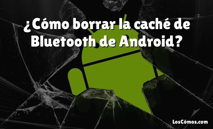 ¿Cómo borrar la caché de Bluetooth de Android?