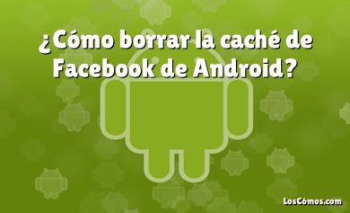 ¿Cómo borrar la caché de Facebook de Android?