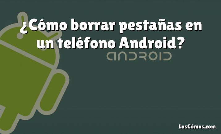 ¿Cómo borrar pestañas en un teléfono Android?