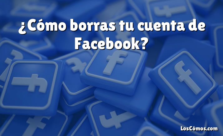 ¿Cómo borras tu cuenta de Facebook?