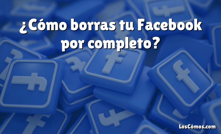 ¿Cómo borras tu Facebook por completo?