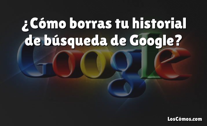 ¿Cómo borras tu historial de búsqueda de Google?