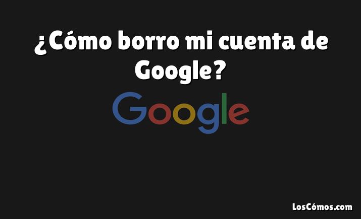 ¿Cómo borro mi cuenta de Google?