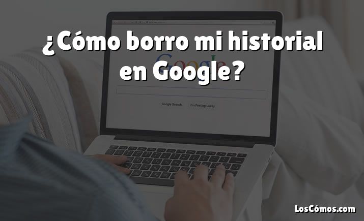 ¿Cómo borro mi historial en Google?