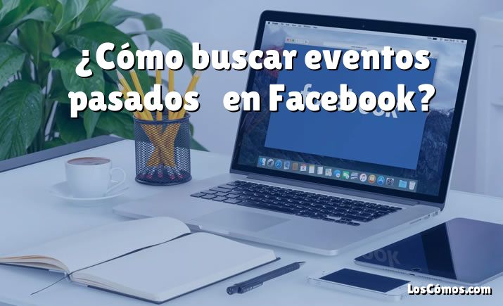 ¿Cómo buscar eventos pasados ​​en Facebook?