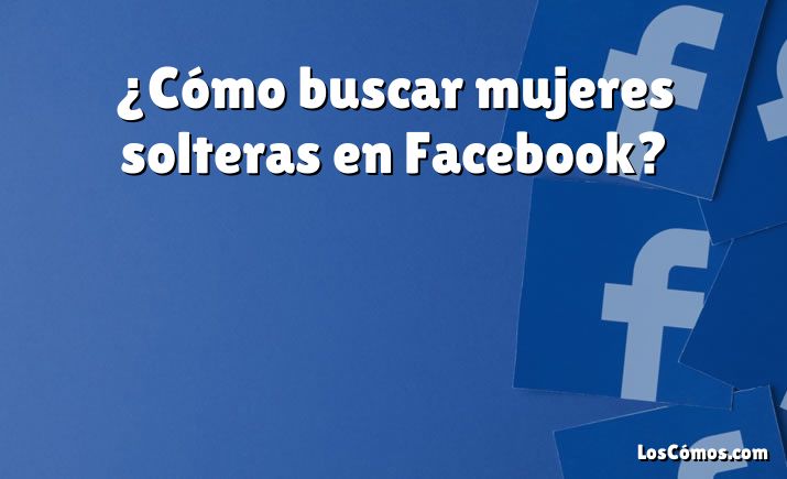 ¿Cómo buscar mujeres solteras en Facebook?