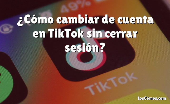 ¿Cómo cambiar de cuenta en TikTok sin cerrar sesión?