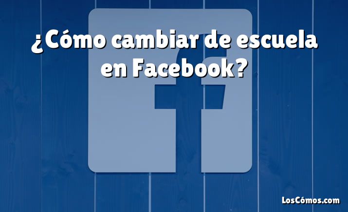 ¿Cómo cambiar de escuela en Facebook?