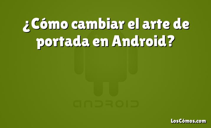 ¿Cómo cambiar el arte de portada en Android?