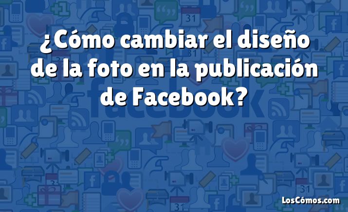 ¿Cómo cambiar el diseño de la foto en la publicación de Facebook?