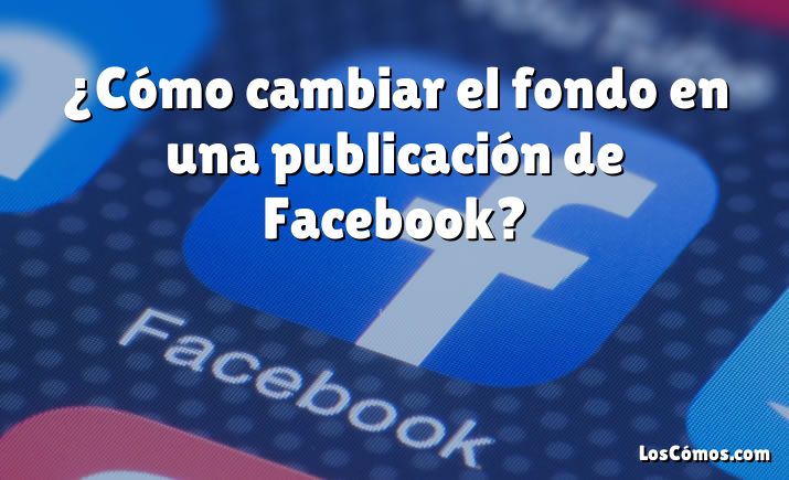 ¿Cómo cambiar el fondo en una publicación de Facebook?