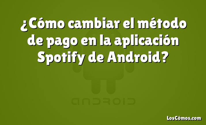 ¿Cómo cambiar el método de pago en la aplicación Spotify de Android?