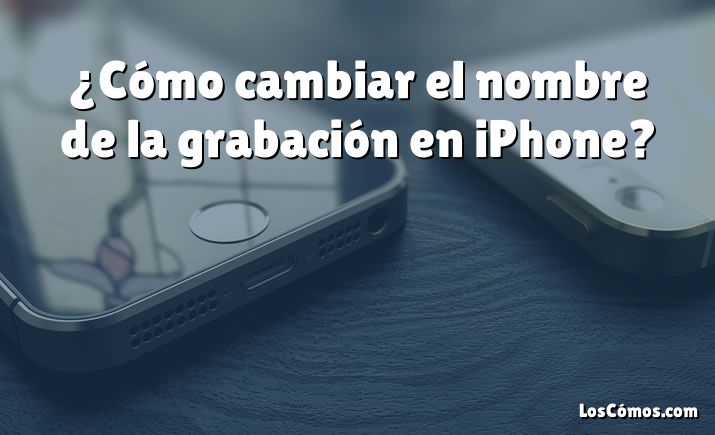 ¿Cómo cambiar el nombre de la grabación en iPhone?