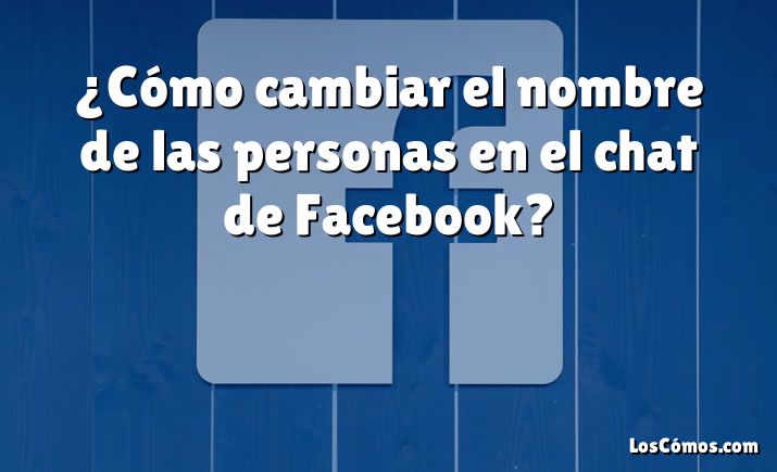 ¿Cómo cambiar el nombre de las personas en el chat de Facebook?