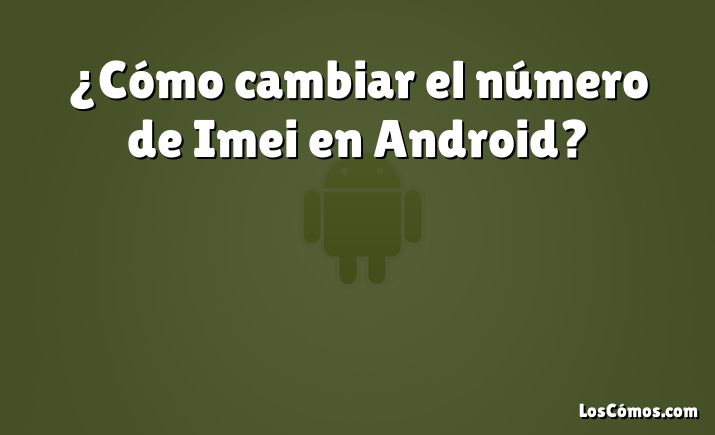 ¿Cómo cambiar el número de Imei en Android?