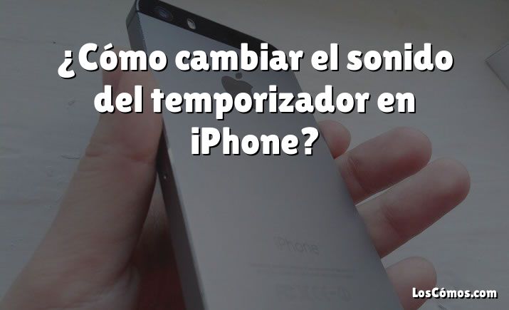 ¿Cómo cambiar el sonido del temporizador en iPhone?