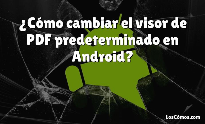 ¿Cómo cambiar el visor de PDF predeterminado en Android?