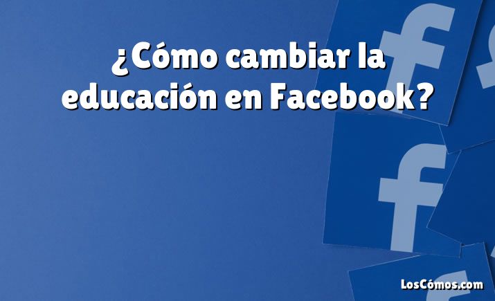 ¿Cómo cambiar la educación en Facebook?