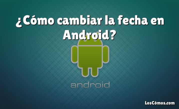 ¿Cómo cambiar la fecha en Android?