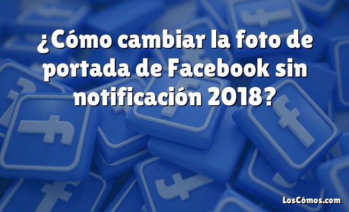 ¿Cómo cambiar la foto de portada de Facebook sin notificación 2018?