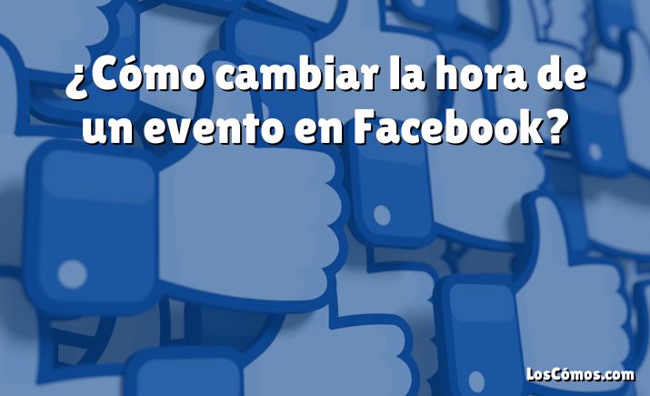 ¿Cómo cambiar la hora de un evento en Facebook?