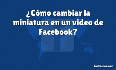 ¿Cómo cambiar la miniatura en un video de Facebook?