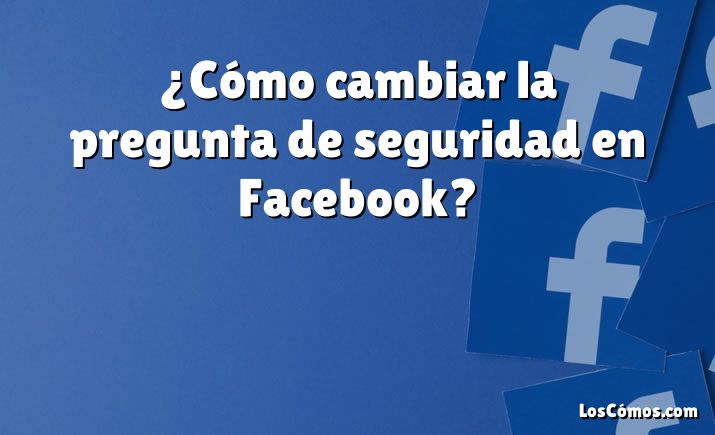 ¿Cómo cambiar la pregunta de seguridad en Facebook?