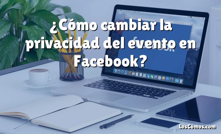 ¿Cómo cambiar la privacidad del evento en Facebook?