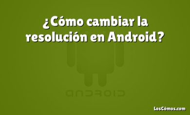 ¿Cómo cambiar la resolución en Android?