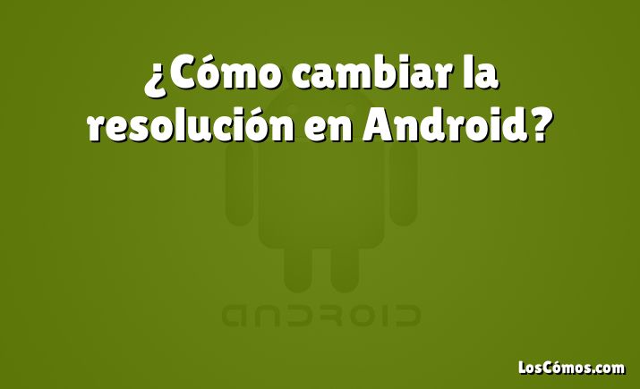 ¿Cómo cambiar la resolución en Android?