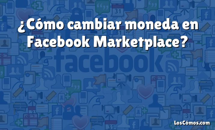 ¿Cómo cambiar moneda en Facebook Marketplace?