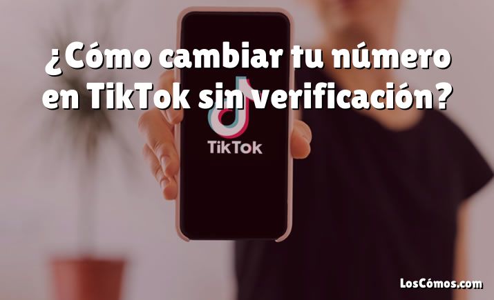 ¿Cómo cambiar tu número en TikTok sin verificación?
