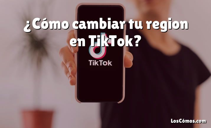 ¿Cómo cambiar tu region en TikTok?