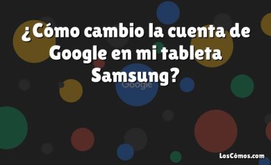 ¿Cómo cambio la cuenta de Google en mi tableta Samsung?