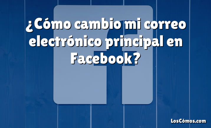 ¿Cómo cambio mi correo electrónico principal en Facebook?