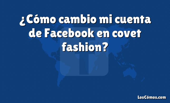 ¿Cómo cambio mi cuenta de Facebook en covet fashion?