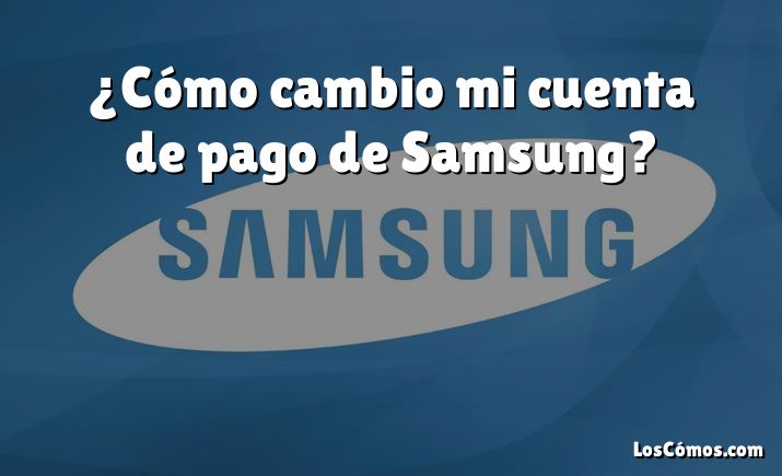 ¿Cómo cambio mi cuenta de pago de Samsung?