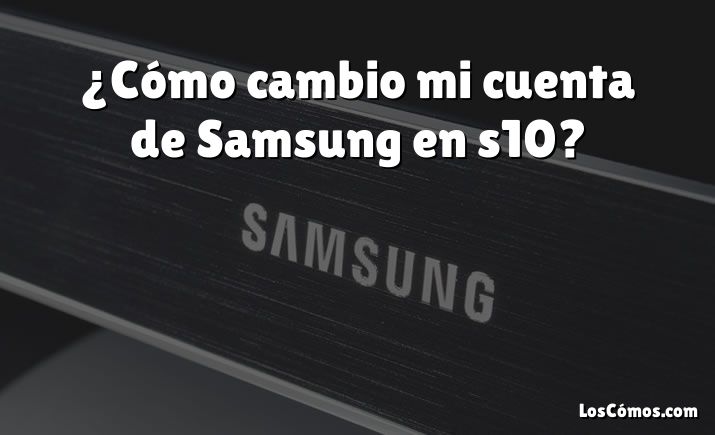 ¿Cómo cambio mi cuenta de Samsung en s10?