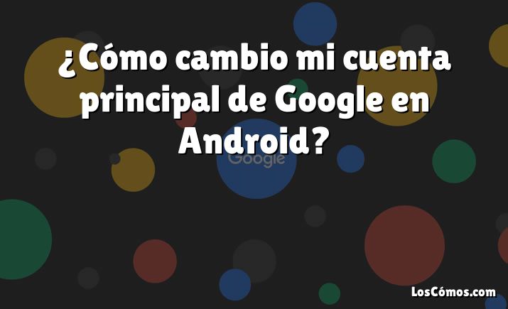 ¿Cómo cambio mi cuenta principal de Google en Android?