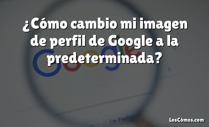 ¿Cómo cambio mi imagen de perfil de Google a la predeterminada?