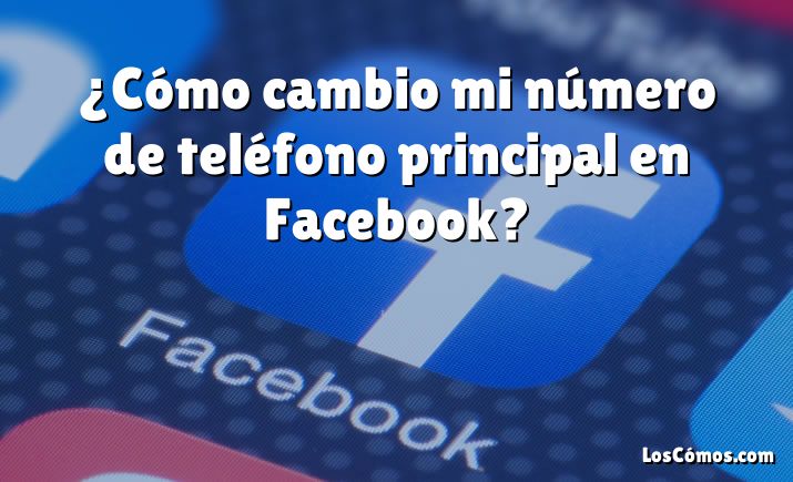 ¿Cómo cambio mi número de teléfono principal en Facebook?